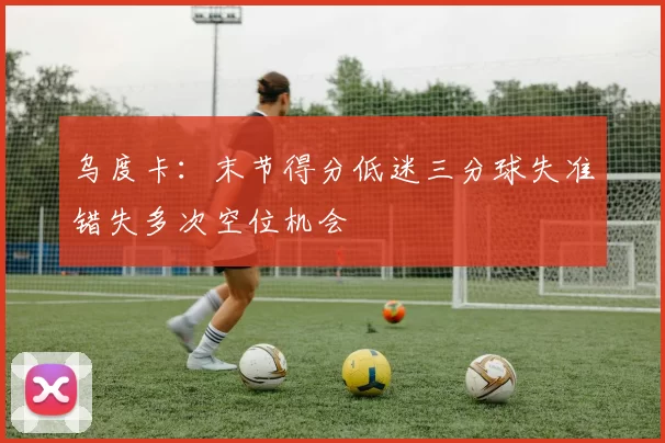 乌度卡：末节得分低迷三分球失准错失多次空位机会
