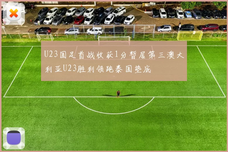 U23国足首战收获1分暂居第三澳大利亚U23胜利领跑泰国垫底