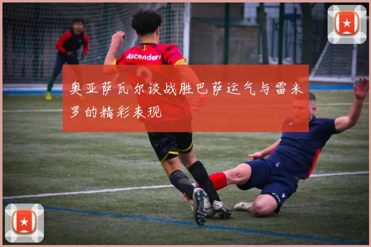 奥亚萨瓦尔谈战胜巴萨运气与雷米罗的精彩表现