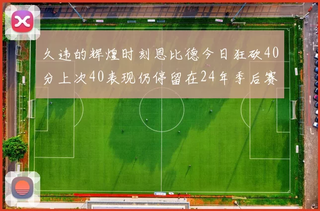 久违的辉煌时刻恩比德今日狂砍40分上次40表现仍停留在24年季后赛
