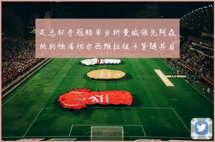 足总杯夺冠赔率分析曼城领先阿森纳利物浦切尔西维拉纽卡紧随其后