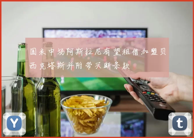 国米中场阿斯拉尼有望租借加盟贝西克塔斯并附带买断条款