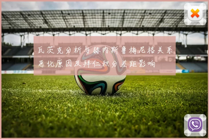 瓦茨克分析与赫内斯鲁梅尼格关系恶化原因及拜仁积分差距影响