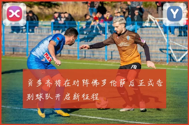 贡多齐将在对阵佛罗伦萨后正式告别球队开启新征程