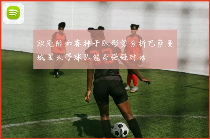 欧冠附加赛种子队形势分析巴萨曼城国米等球队能否强强对话