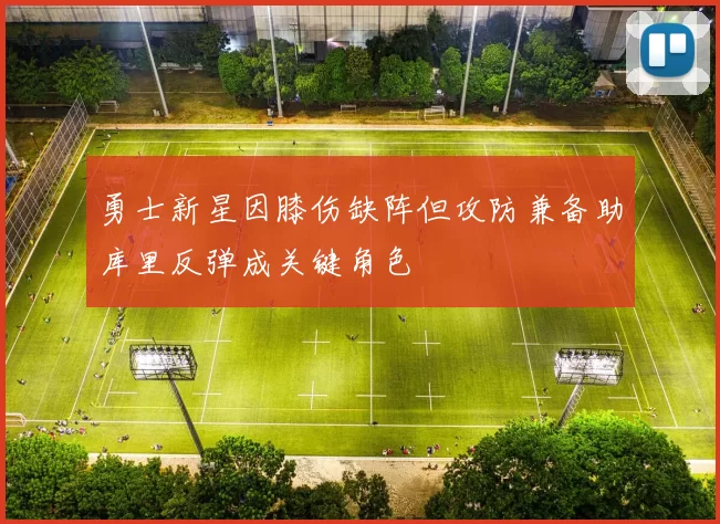 勇士新星因膝伤缺阵但攻防兼备助库里反弹成关键角色