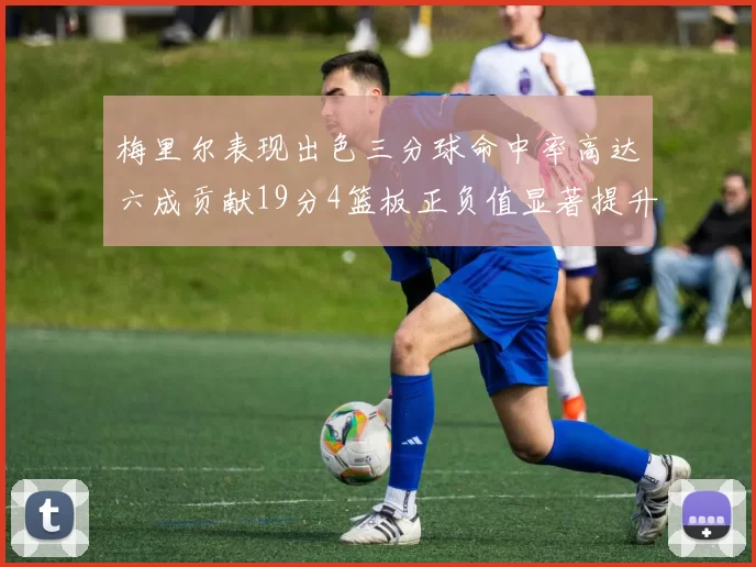 梅里尔表现出色三分球命中率高达六成贡献19分4篮板正负值显著提升