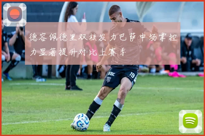 德容佩德里双核发力巴萨中场掌控力显著提升对比上赛季