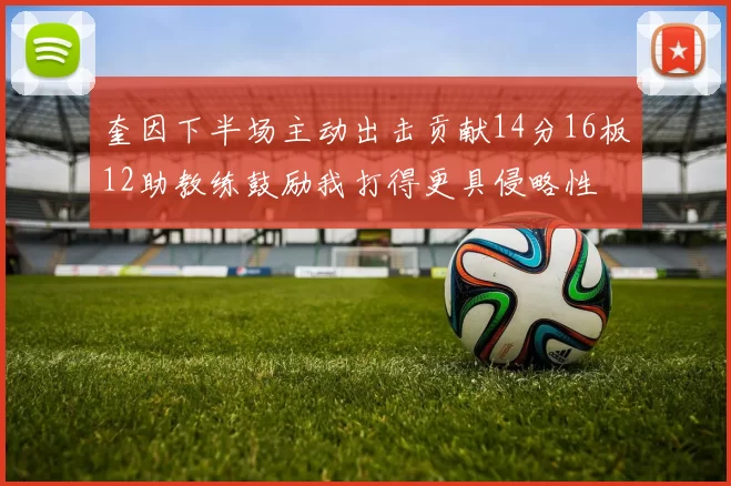 奎因下半场主动出击贡献14分16板12助教练鼓励我打得更具侵略性