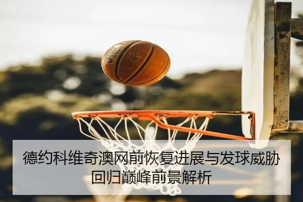 德约科维奇澳网前恢复进展与发球威胁回归巅峰前景解析 - 3377SPORTS